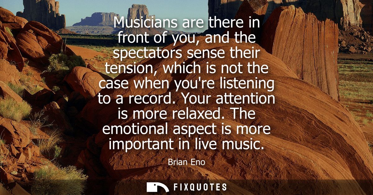Musicians are there in front of you, and the spectators sense their tension, which is not the case when youre listening 