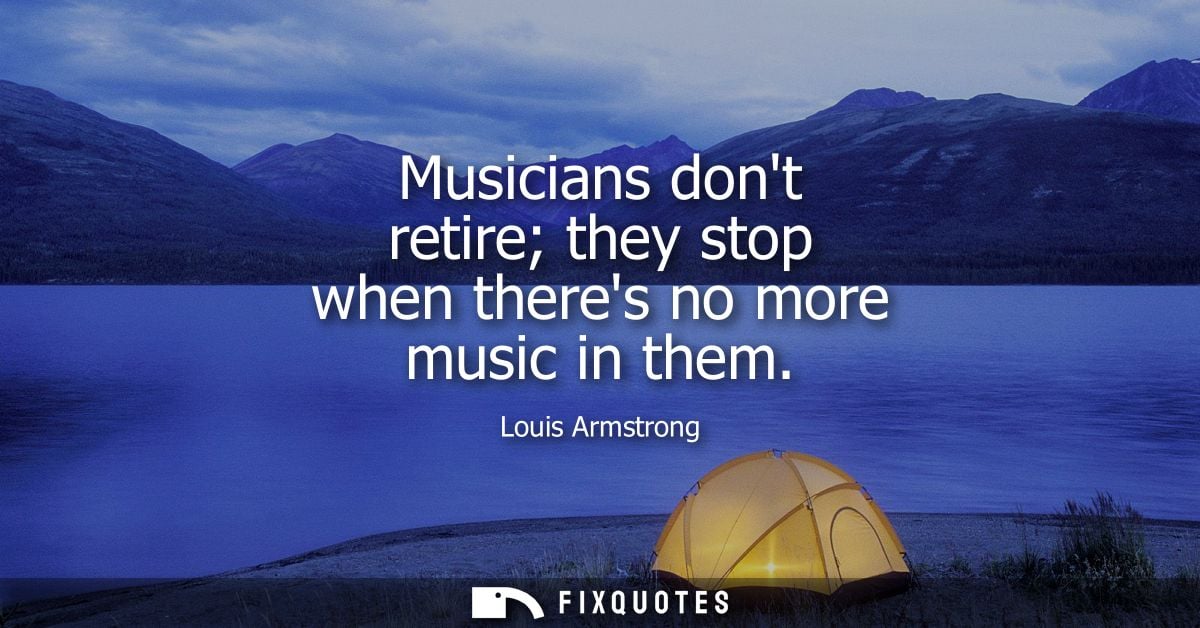 Musicians dont retire they stop when theres no more music in them
