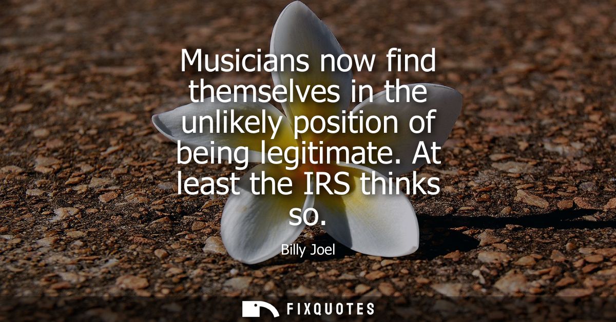 Musicians now find themselves in the unlikely position of being legitimate. At least the IRS thinks so