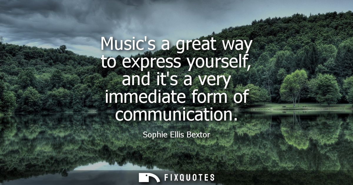 Musics a great way to express yourself, and its a very immediate form of communication