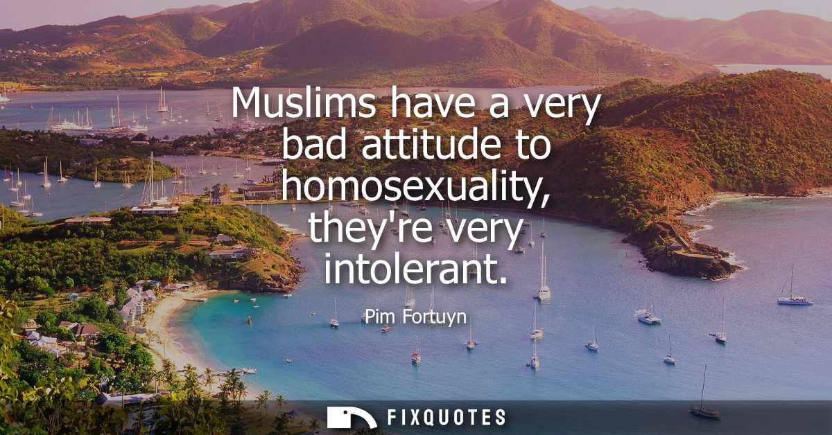 Muslims have a very bad attitude to homosexuality, theyre very intolerant
