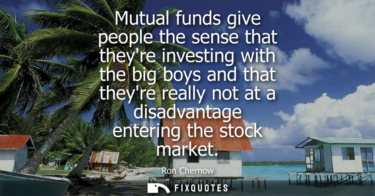 Mutual funds give people the sense that theyre investing with the big boys and that theyre really not at a disadvantage 