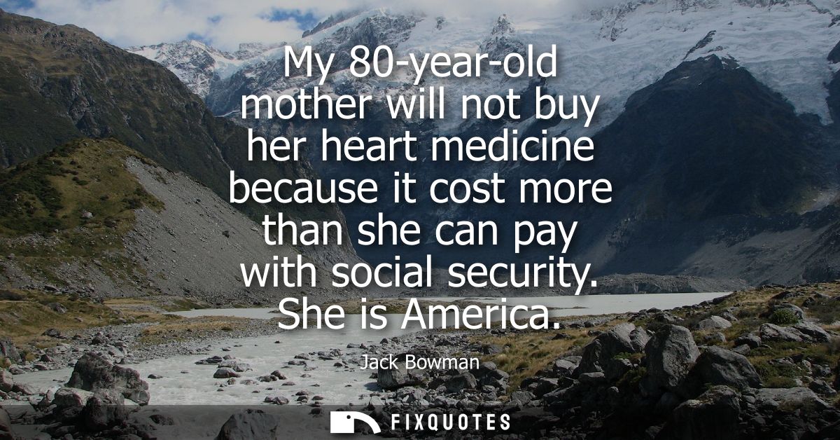 My 80-year-old mother will not buy her heart medicine because it cost more than she can pay with social security. She is