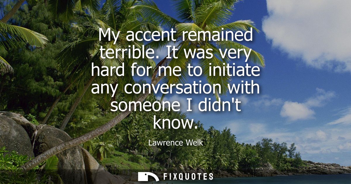 My accent remained terrible. It was very hard for me to initiate any conversation with someone I didnt know