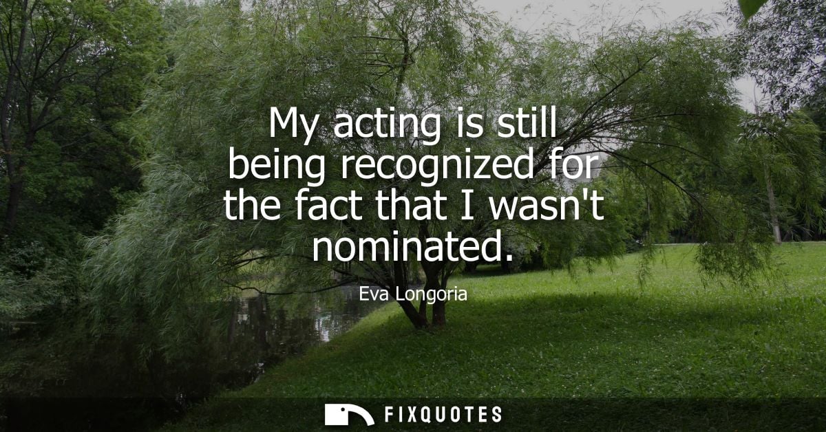 My acting is still being recognized for the fact that I wasnt nominated