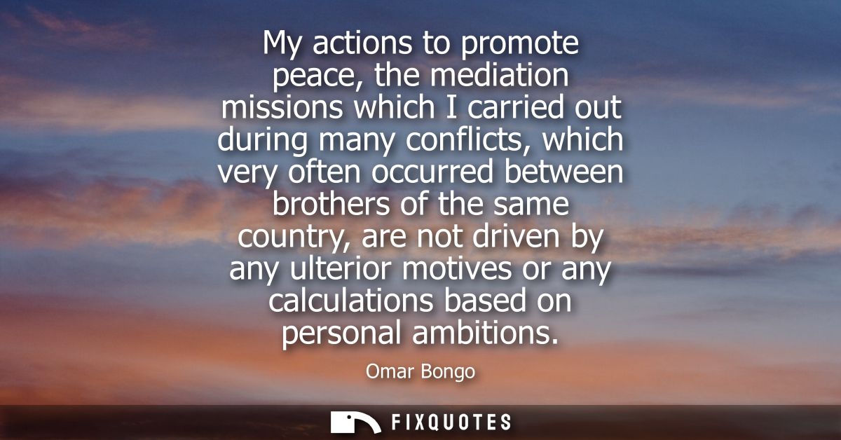 My actions to promote peace, the mediation missions which I carried out during many conflicts, which very often occurred