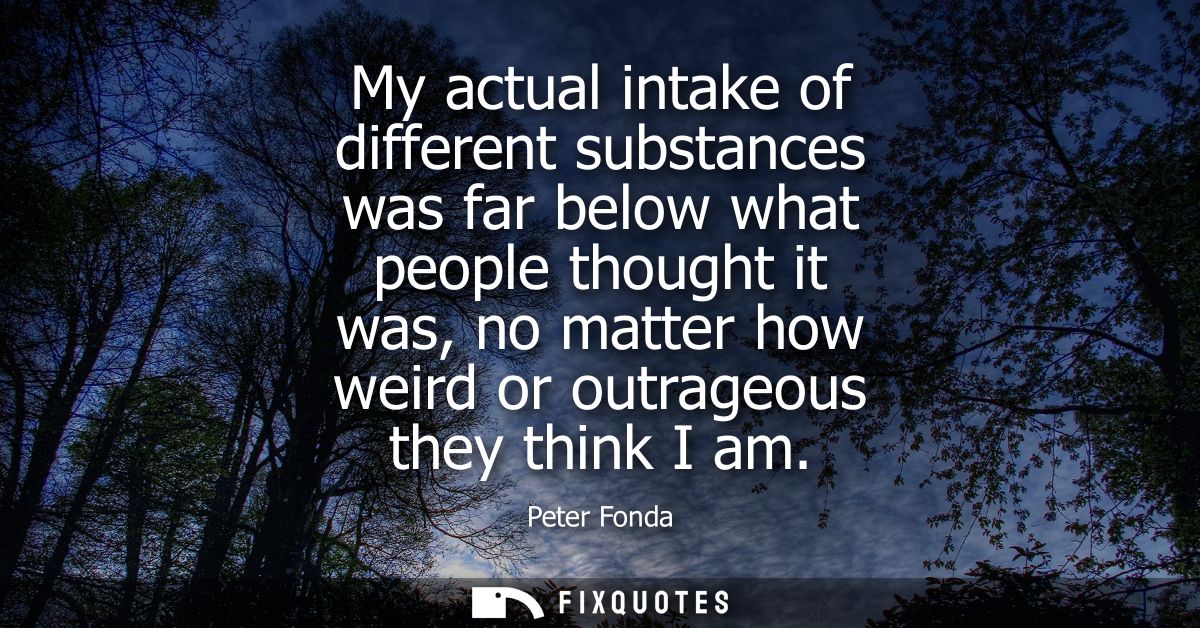My actual intake of different substances was far below what people thought it was, no matter how weird or outrageous the