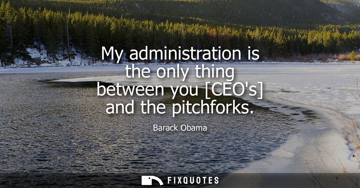 My administration is the only thing between you [CEOs] and the pitchforks