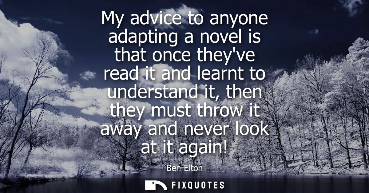 My advice to anyone adapting a novel is that once theyve read it and learnt to understand it, then they must throw it aw