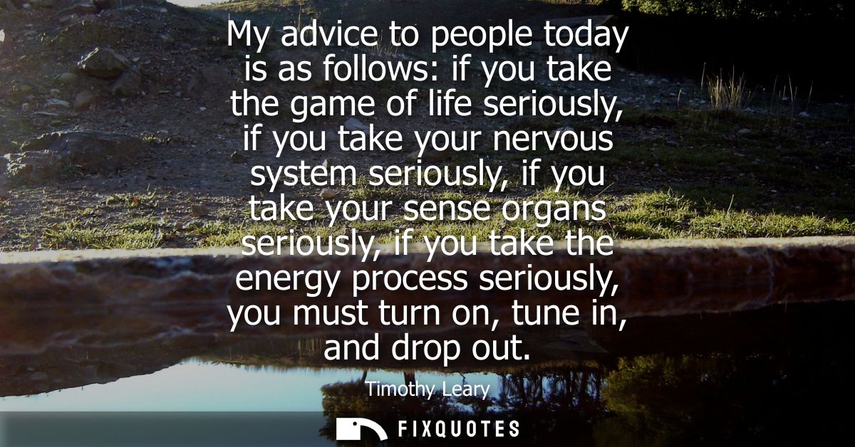 My advice to people today is as follows: if you take the game of life seriously, if you take your nervous system serious