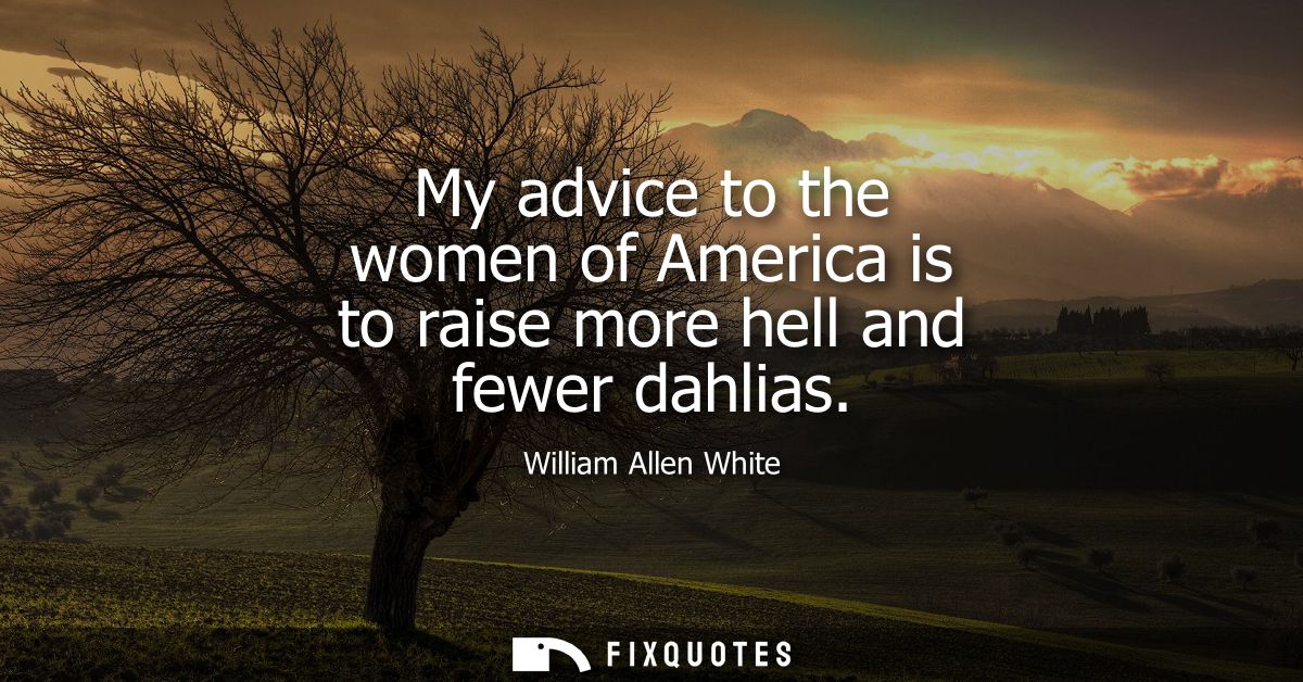 My advice to the women of America is to raise more hell and fewer dahlias
