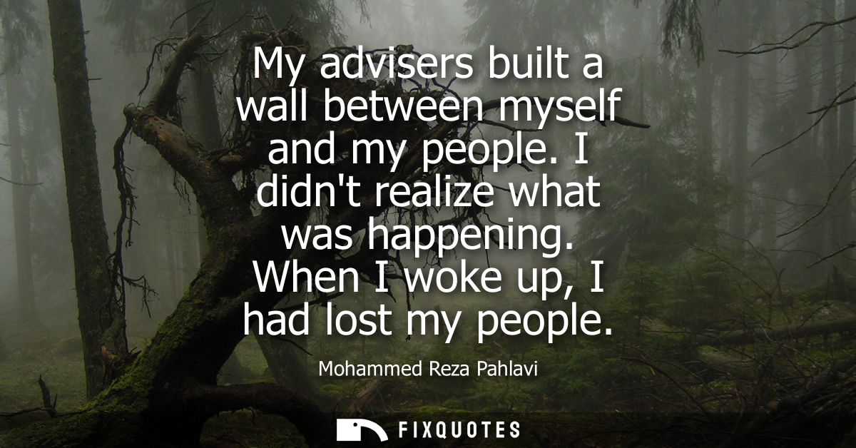 My advisers built a wall between myself and my people. I didnt realize what was happening. When I woke up, I had lost my