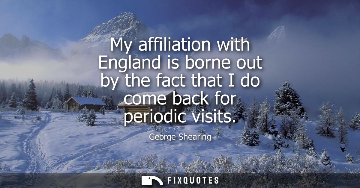 My affiliation with England is borne out by the fact that I do come back for periodic visits