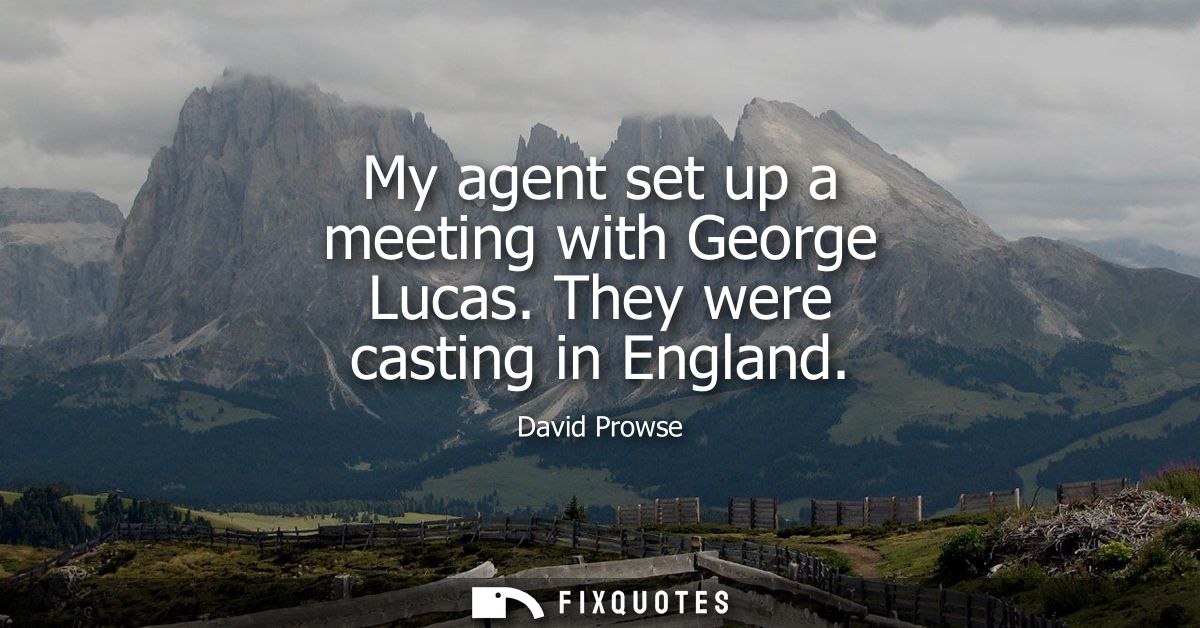 My agent set up a meeting with George Lucas. They were casting in England