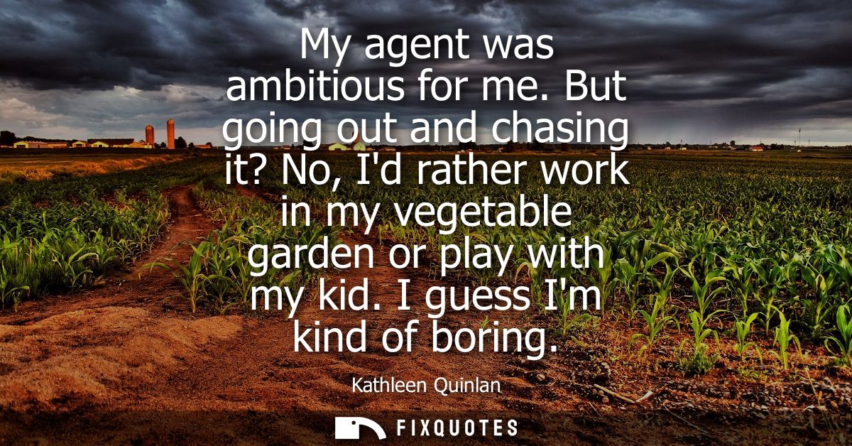 My agent was ambitious for me. But going out and chasing it? No, Id rather work in my vegetable garden or play with my k