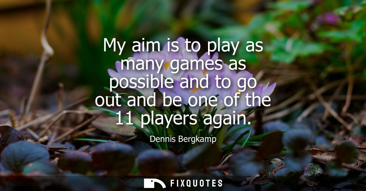 My aim is to play as many games as possible and to go out and be one of the 11 players again