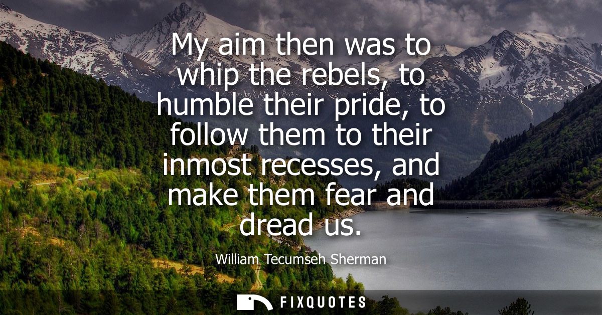 My aim then was to whip the rebels, to humble their pride, to follow them to their inmost recesses, and make them fear a