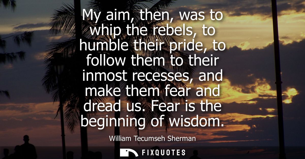 My aim, then, was to whip the rebels, to humble their pride, to follow them to their inmost recesses, and make them fear