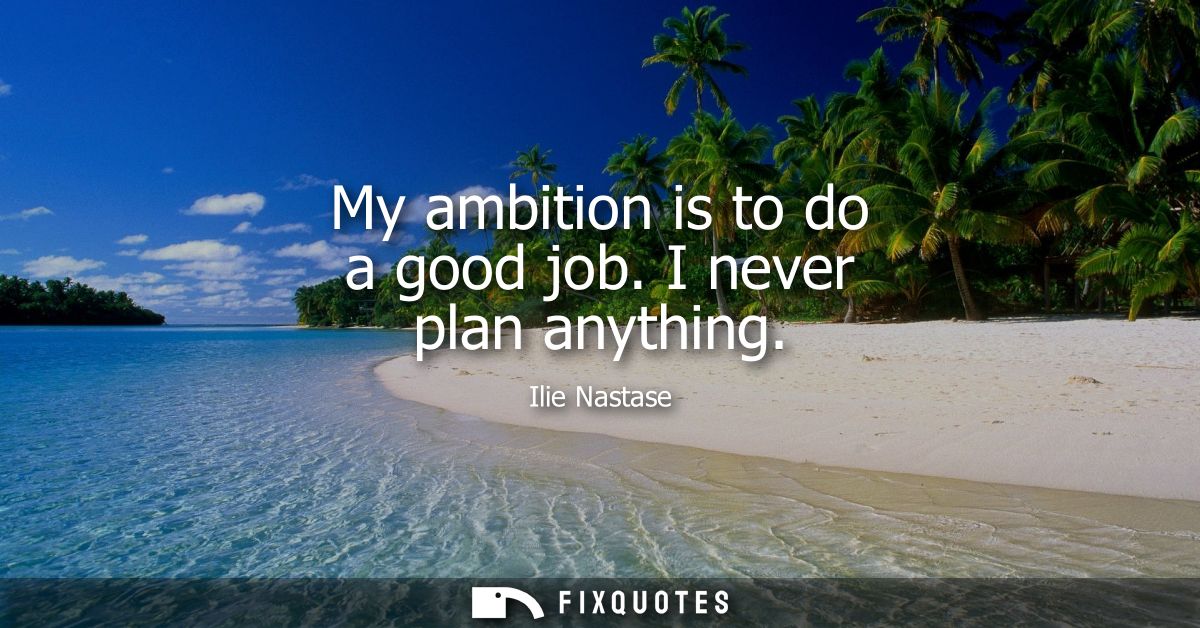 My ambition is to do a good job. I never plan anything