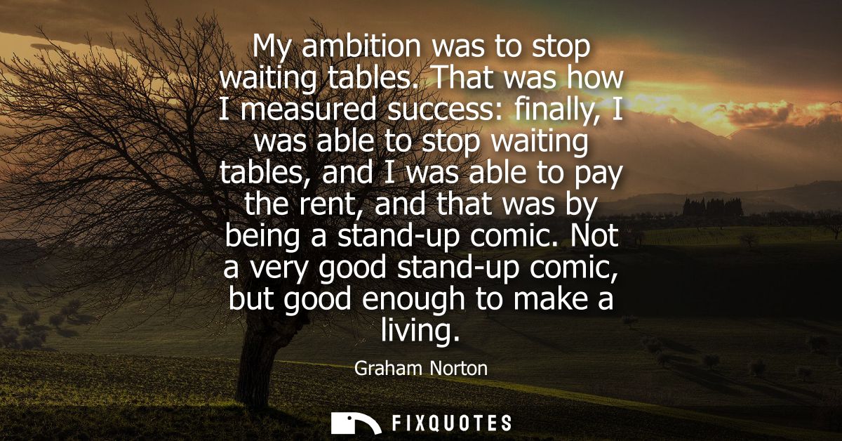 My ambition was to stop waiting tables. That was how I measured success: finally, I was able to stop waiting tables, and