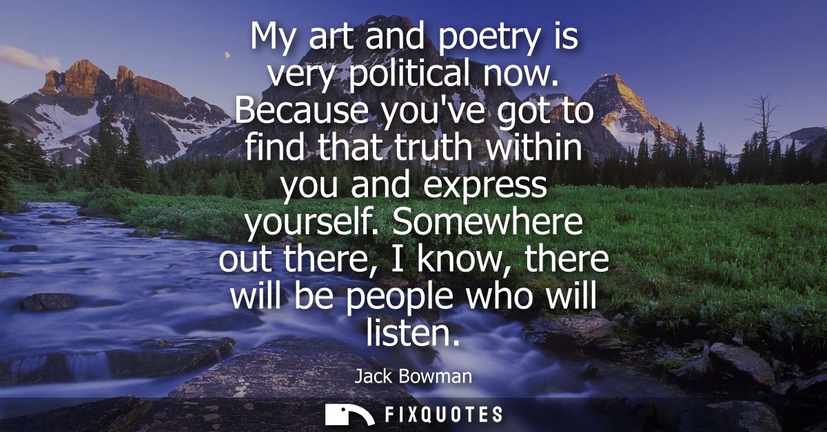 My art and poetry is very political now. Because youve got to find that truth within you and express yourself.