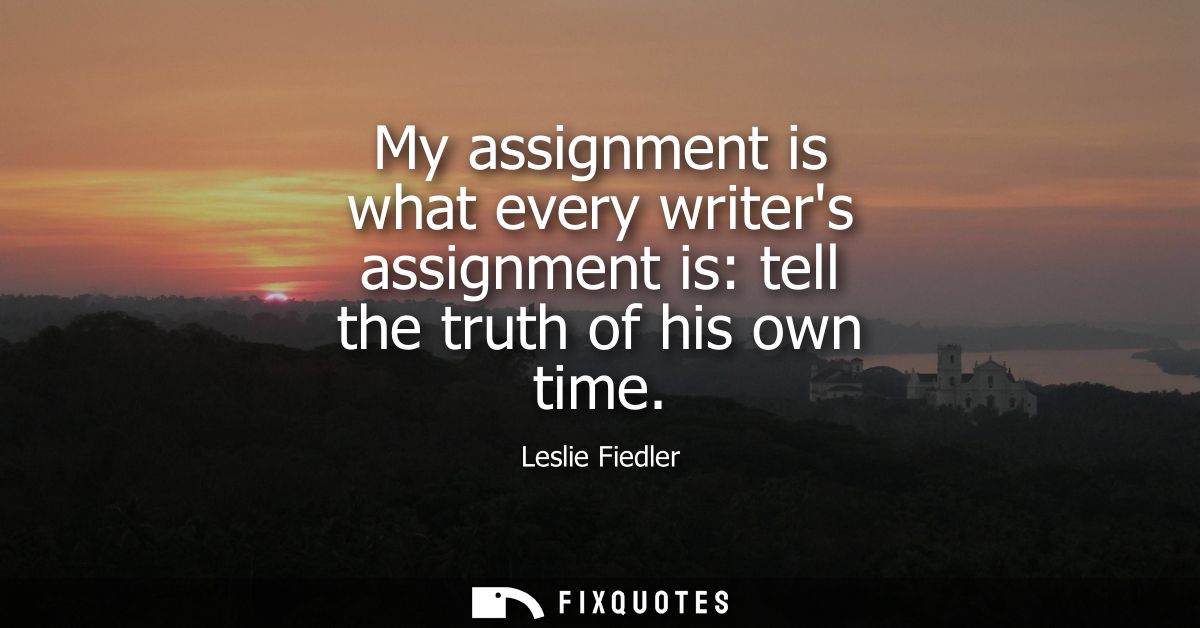 My assignment is what every writers assignment is: tell the truth of his own time