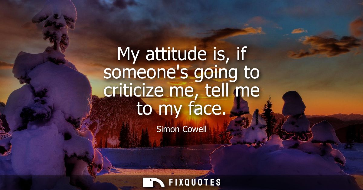 My attitude is, if someones going to criticize me, tell me to my face