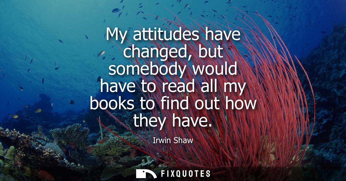 My attitudes have changed, but somebody would have to read all my books to find out how they have
