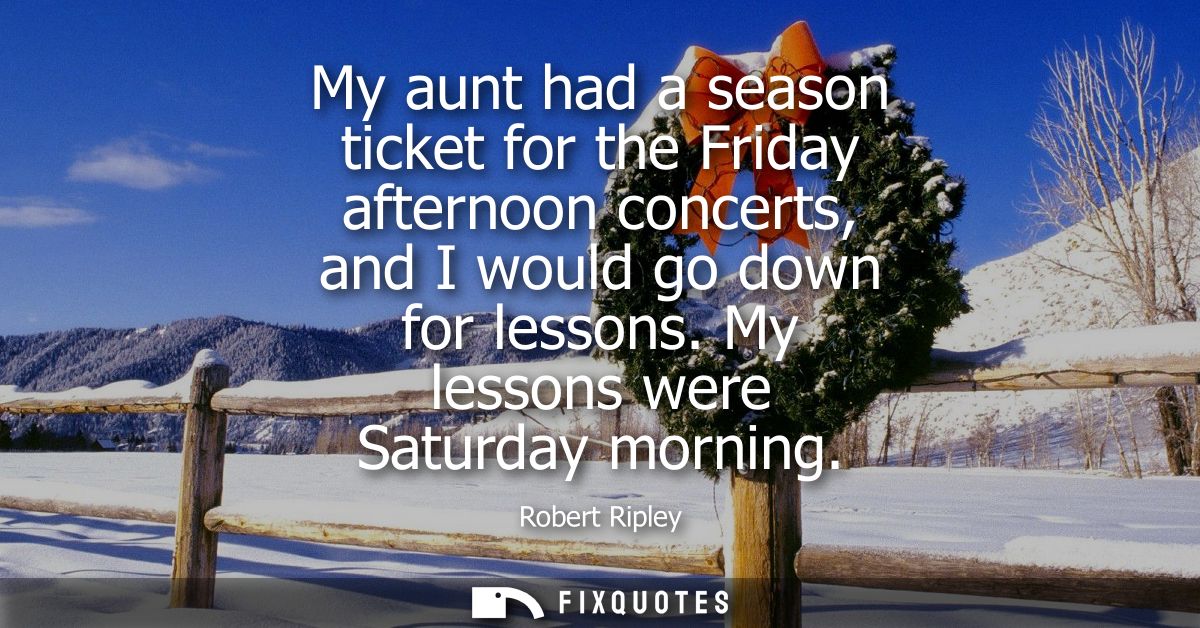 My aunt had a season ticket for the Friday afternoon concerts, and I would go down for lessons. My lessons were Saturday