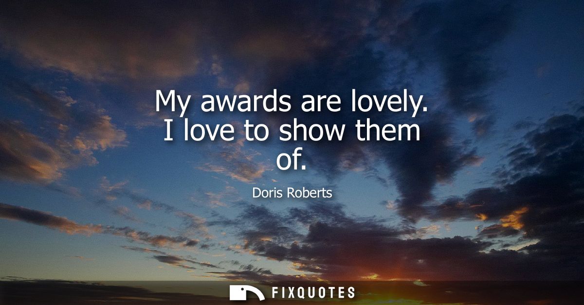My awards are lovely. I love to show them of