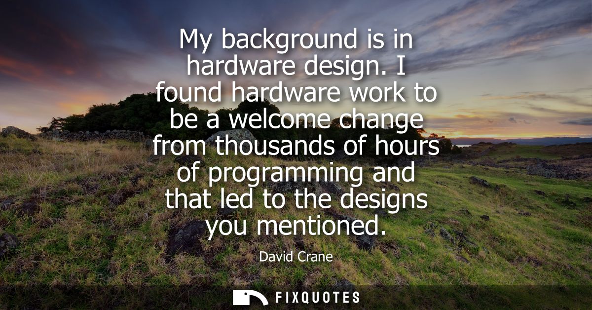 My background is in hardware design. I found hardware work to be a welcome change from thousands of hours of programming
