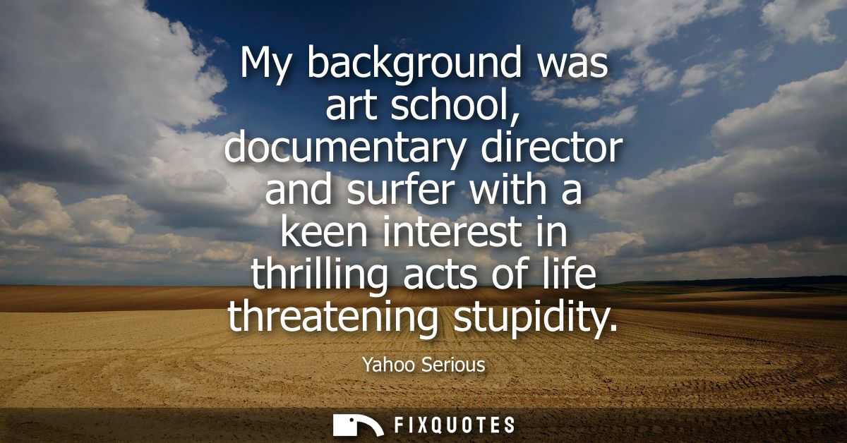 My background was art school, documentary director and surfer with a keen interest in thrilling acts of life threatening