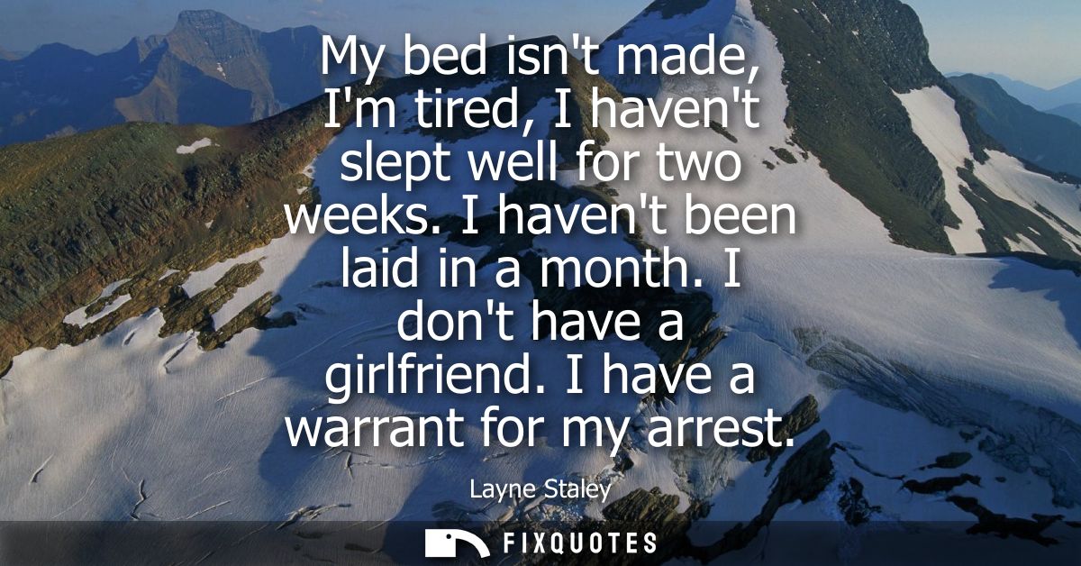 My bed isnt made, Im tired, I havent slept well for two weeks. I havent been laid in a month. I dont have a girlfriend. 