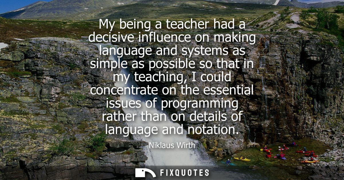 My being a teacher had a decisive influence on making language and systems as simple as possible so that in my teaching,