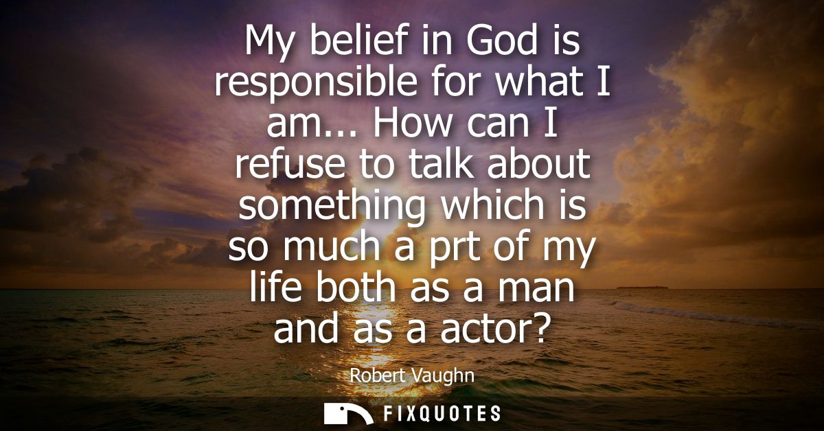My belief in God is responsible for what I am... How can I refuse to talk about something which is so much a prt of my l