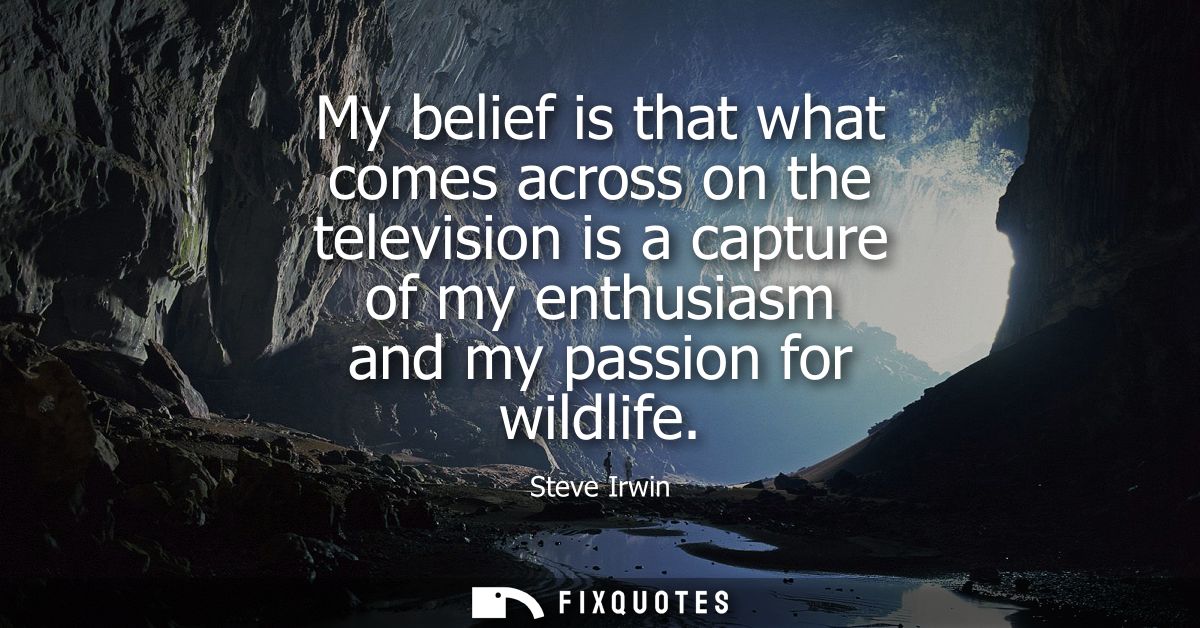 My belief is that what comes across on the television is a capture of my enthusiasm and my passion for wildlife