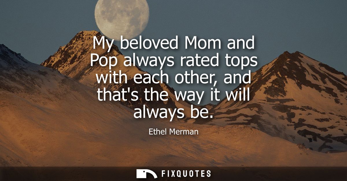 My beloved Mom and Pop always rated tops with each other, and thats the way it will always be