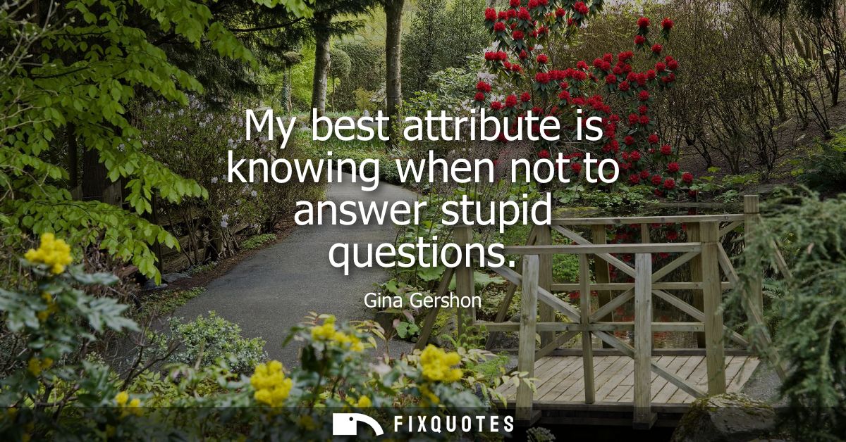 My best attribute is knowing when not to answer stupid questions