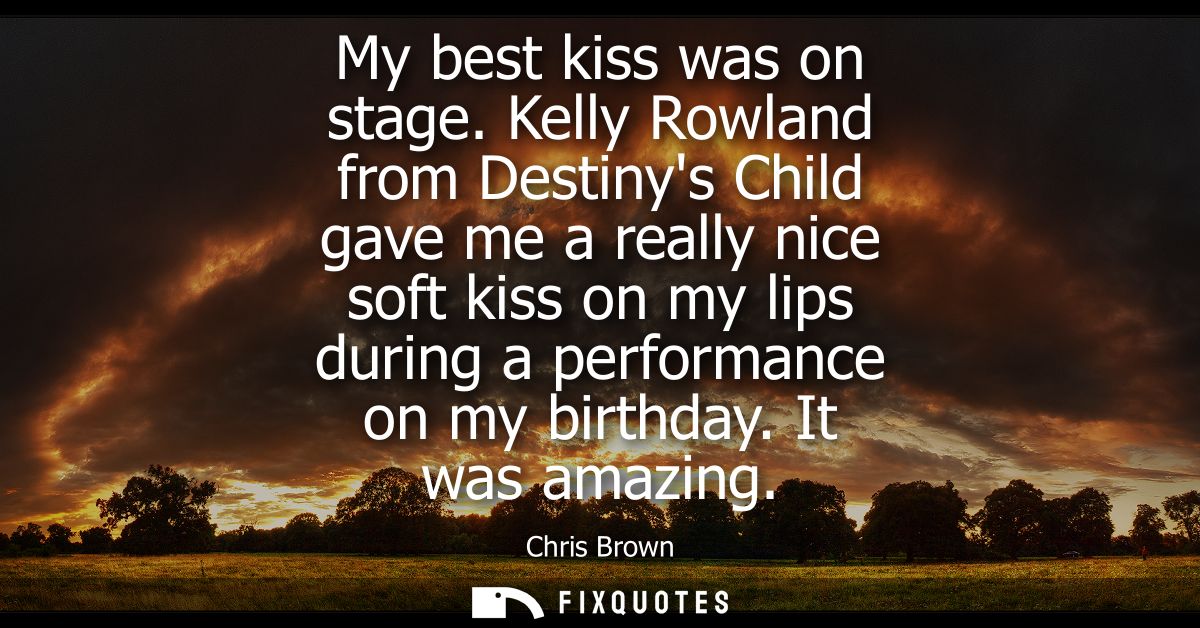 My best kiss was on stage. Kelly Rowland from Destinys Child gave me a really nice soft kiss on my lips during a perform