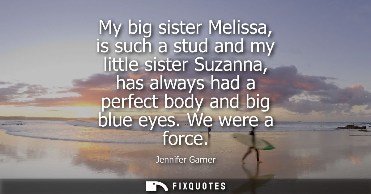 My big sister Melissa, is such a stud and my little sister Suzanna, has always had a perfect body and big blue eyes. We 