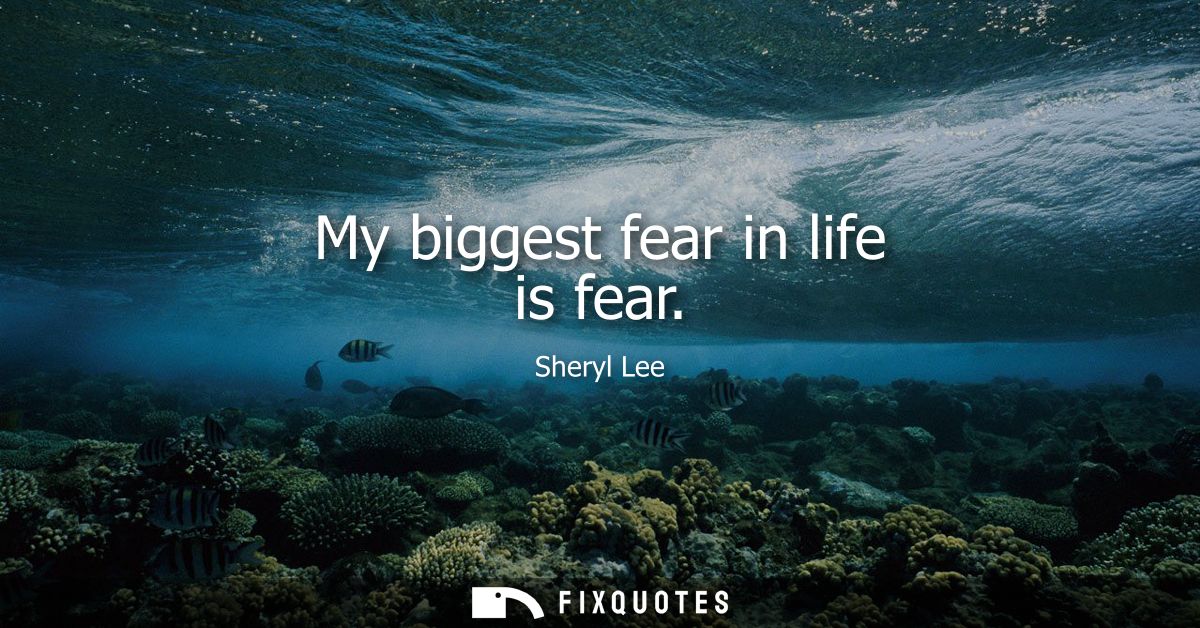 My biggest fear in life is fear