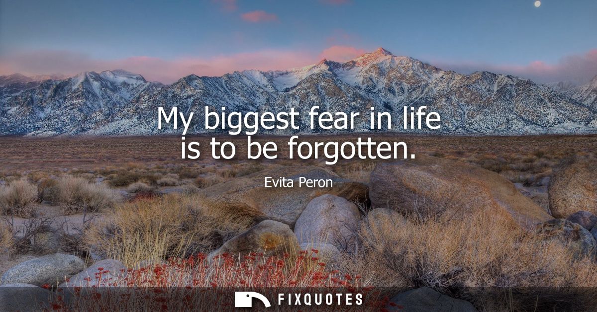 My biggest fear in life is to be forgotten