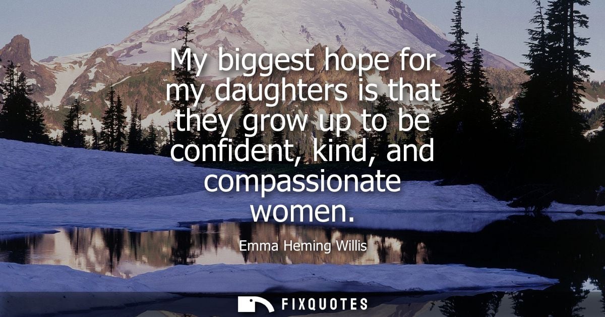 My biggest hope for my daughters is that they grow up to be confident, kind, and compassionate women