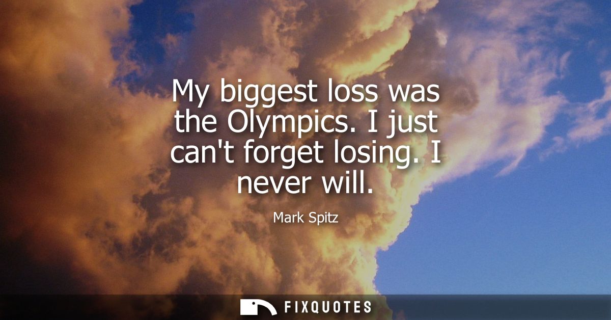 My biggest loss was the Olympics. I just cant forget losing. I never will