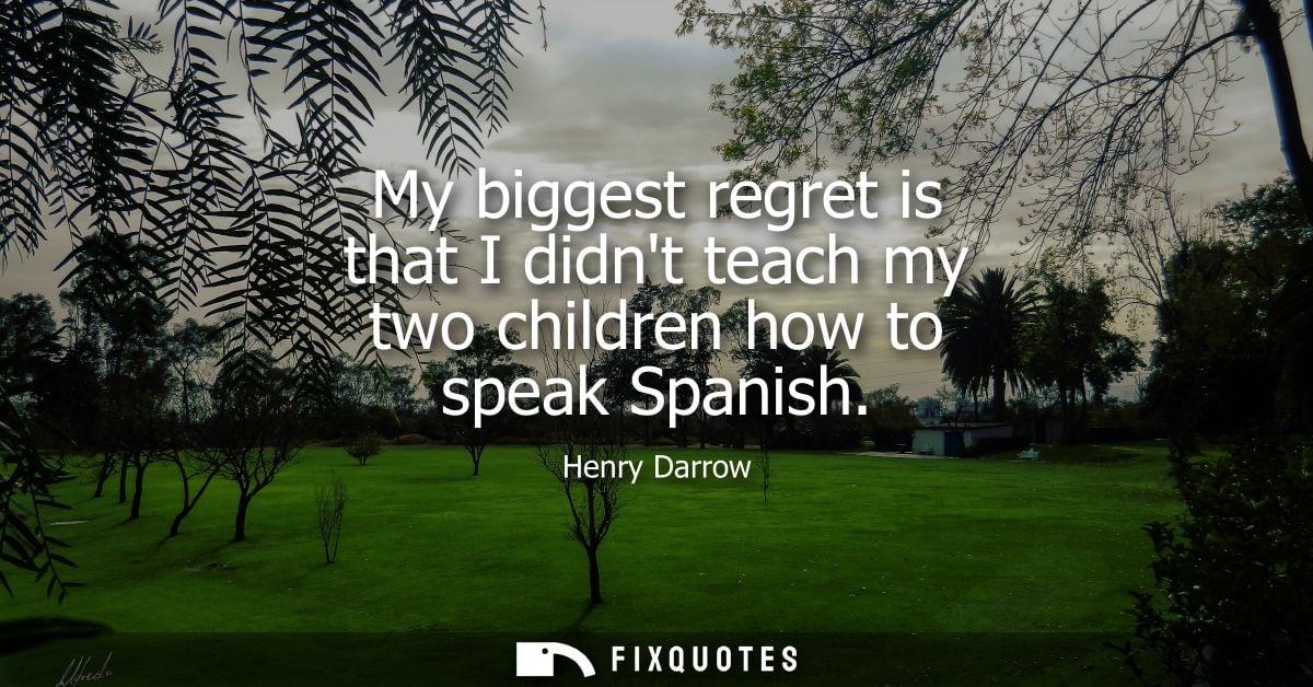 My biggest regret is that I didnt teach my two children how to speak Spanish - Henry Darrow