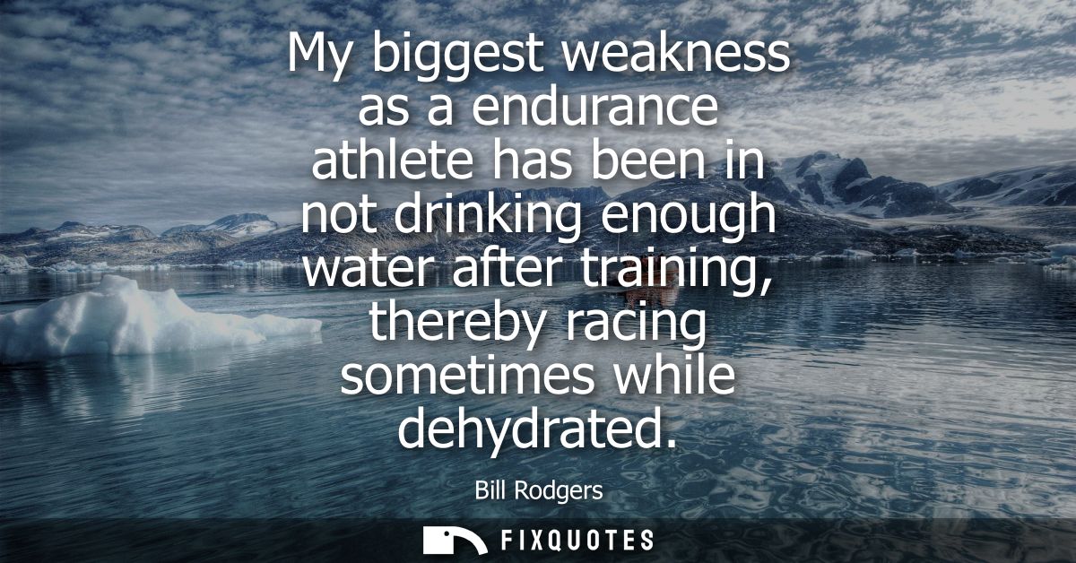 My biggest weakness as a endurance athlete has been in not drinking enough water after training, thereby racing sometime