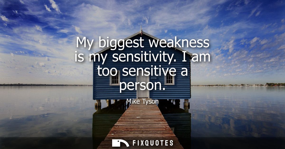 My biggest weakness is my sensitivity. I am too sensitive a person