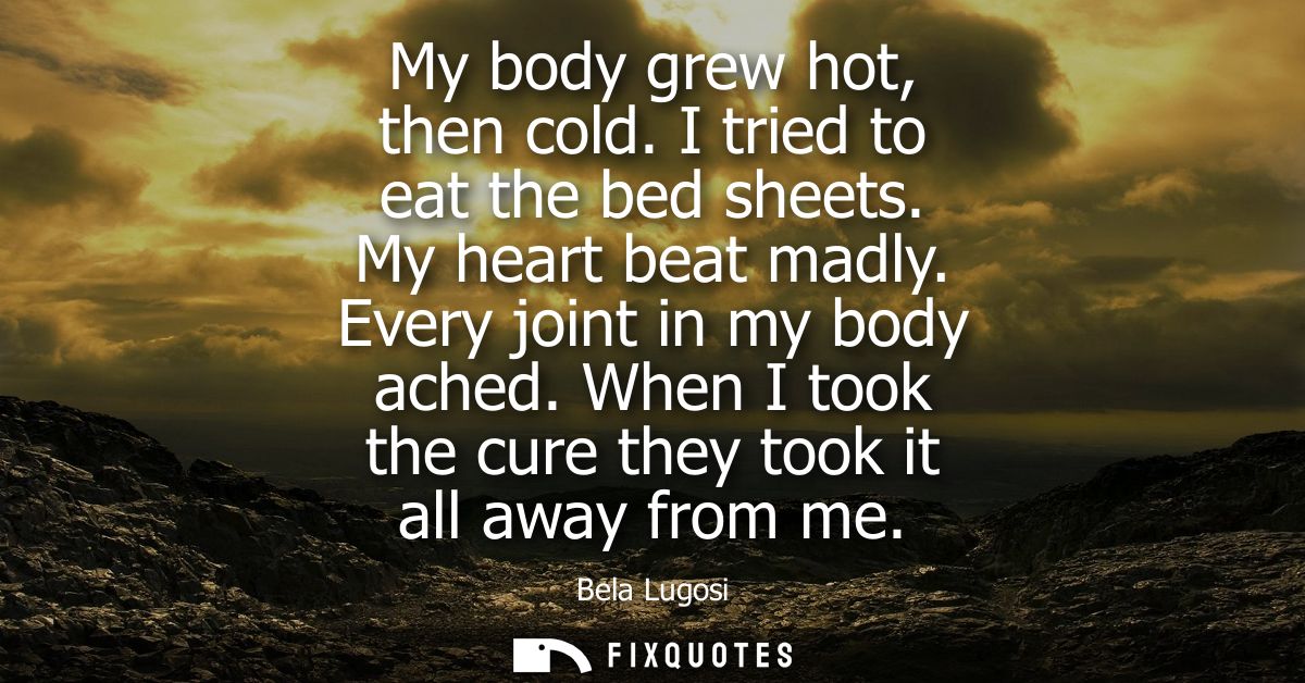 My body grew hot, then cold. I tried to eat the bed sheets. My heart beat madly. Every joint in my body ached.
