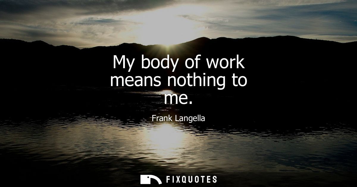 My body of work means nothing to me
