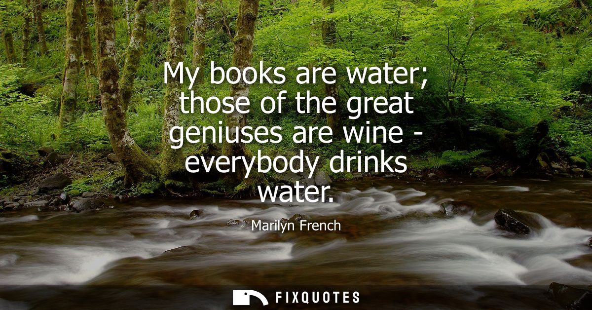 My books are water those of the great geniuses are wine - everybody drinks water
